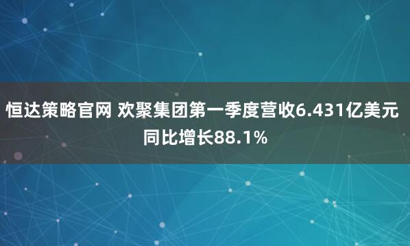 恒达策略官网 欢聚集团第一季度营收6.431亿美元 同比增长88.1%