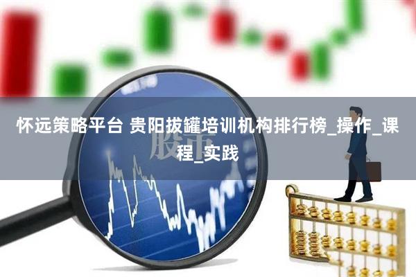 怀远策略平台 贵阳拔罐培训机构排行榜_操作_课程_实践