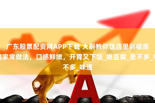 广东股票配资网APP下载 大厨教你饭店里剁椒蒸豆腐家常做法，口感鲜嫩，开胃又下饭_嫩豆腐_差不多_味道