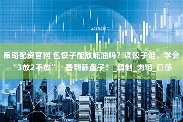 策略配资官网 包饺子能放蚝油吗？调饺子馅，学会“3放2不放”，香到舔盘子！_调制_肉馅_口感