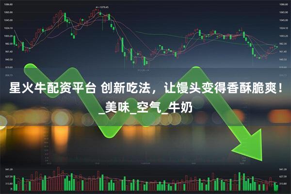 星火牛配资平台 创新吃法，让馒头变得香酥脆爽！_美味_空气_牛奶