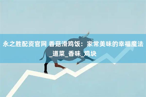 永之胜配资官网 香菇滑鸡饭：家常美味的幸福魔法_道菜_香味_鸡块
