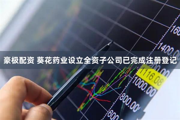 豪极配资 葵花药业设立全资子公司已完成注册登记
