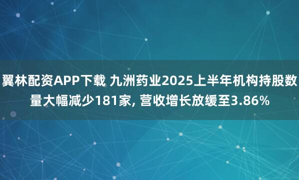 翼林配资APP下载 九洲药业2025上半年机构持股数量大幅减少181家, 营收增长放缓至3.86%