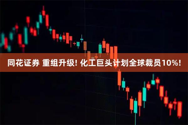 同花证券 重组升级! 化工巨头计划全球裁员10%!