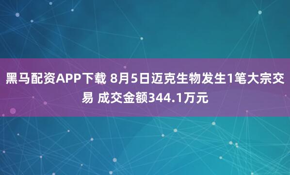 黑马配资APP下载 8月5日迈克生物发生1笔大宗交易 成交金额344.1万元