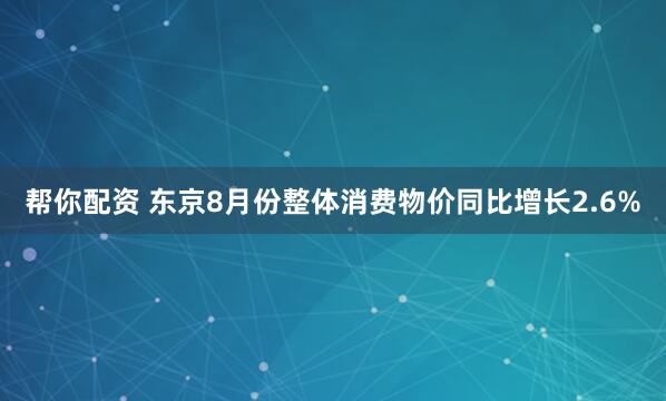 帮你配资 东京8月份整体消费物价同比增长2.6%