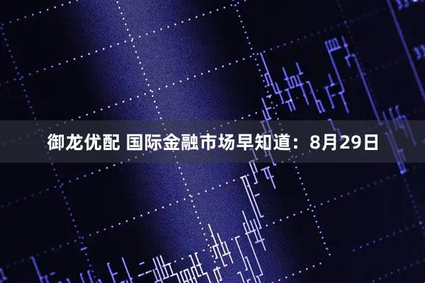 御龙优配 国际金融市场早知道：8月29日