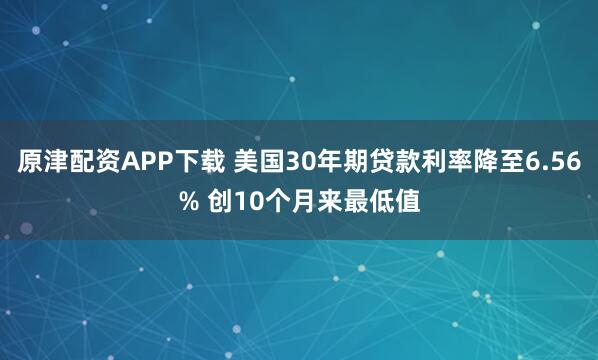 原津配资APP下载 美国30年期贷款利率降至6.56% 创10个月来最低值
