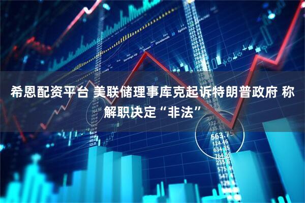 希恩配资平台 美联储理事库克起诉特朗普政府 称解职决定“非法”