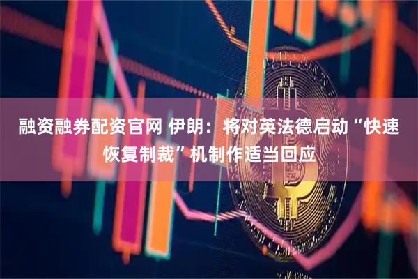 融资融券配资官网 伊朗：将对英法德启动“快速恢复制裁”机制作适当回应