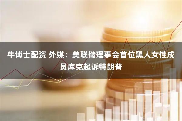 牛博士配资 外媒：美联储理事会首位黑人女性成员库克起诉特朗普