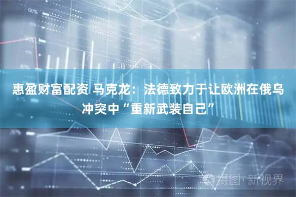 惠盈财富配资 马克龙：法德致力于让欧洲在俄乌冲突中“重新武装自己”