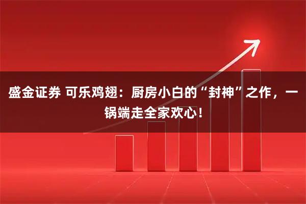 盛金证券 可乐鸡翅：厨房小白的“封神”之作，一锅端走全家欢心！