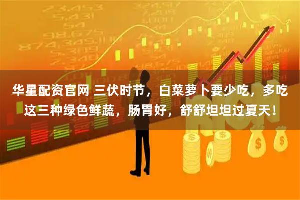 华星配资官网 三伏时节，白菜萝卜要少吃，多吃这三种绿色鲜蔬，肠胃好，舒舒坦坦过夏天！
