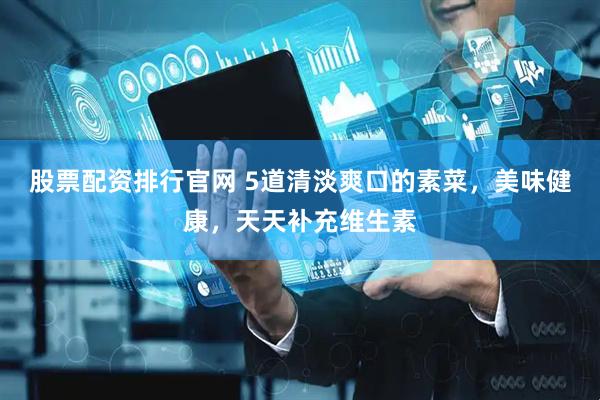 股票配资排行官网 5道清淡爽口的素菜，美味健康，天天补充维生素