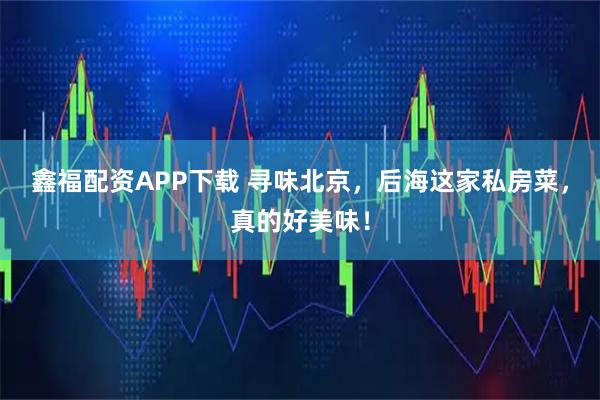 鑫福配资APP下载 寻味北京，后海这家私房菜，真的好美味！