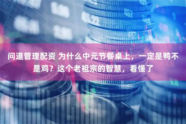 问道管理配资 为什么中元节餐桌上，一定是鸭不是鸡？这个老祖宗的智慧，看懂了