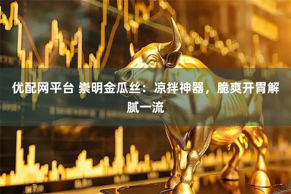 优配网平台 崇明金瓜丝：凉拌神器，脆爽开胃解腻一流