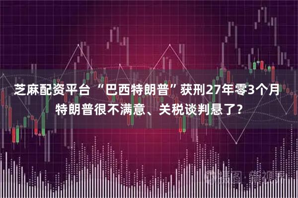 芝麻配资平台 “巴西特朗普”获刑27年零3个月 特朗普很不满意、关税谈判悬了？