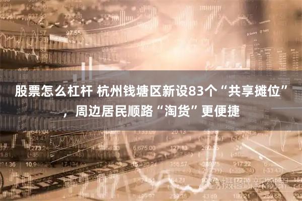 股票怎么杠杆 杭州钱塘区新设83个“共享摊位”，周边居民顺路“淘货”更便捷